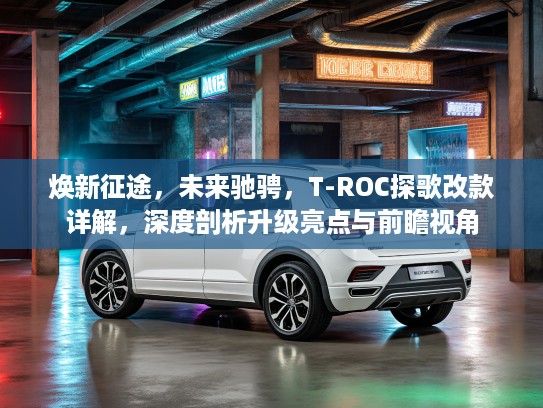 焕新征途，未来驰骋，T-ROC探歌改款详解，深度剖析升级亮点与前瞻视角