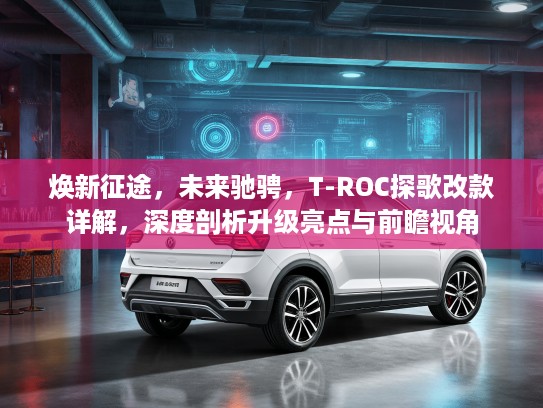 焕新征途，未来驰骋，T-ROC探歌改款详解，深度剖析升级亮点与前瞻视角