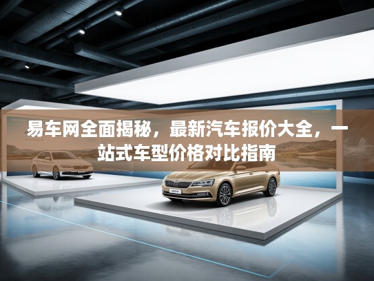 易车网全面揭秘，最新汽车报价大全，一站式车型价格对比指南