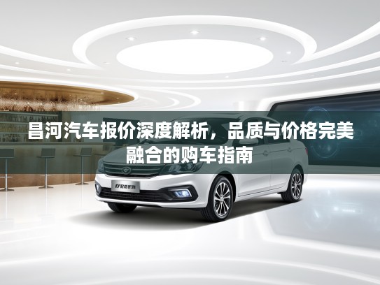 昌河汽车报价深度解析，品质与价格完美融合的购车指南