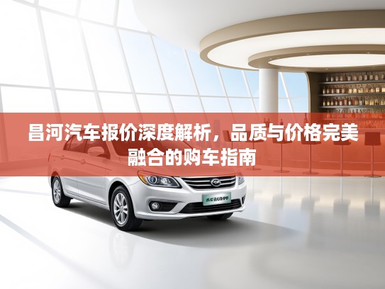 昌河汽车报价深度解析，品质与价格完美融合的购车指南