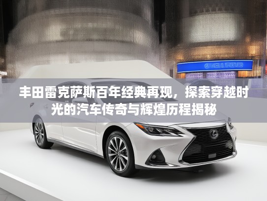 丰田雷克萨斯百年经典再现，探索穿越时光的汽车传奇与辉煌历程揭秘