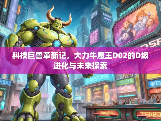 科技巨兽革新记，大力牛魔王D02的D级进化与未来探索