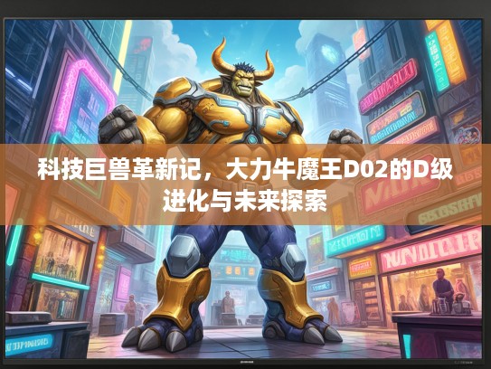 科技巨兽革新记，大力牛魔王D02的D级进化与未来探索
