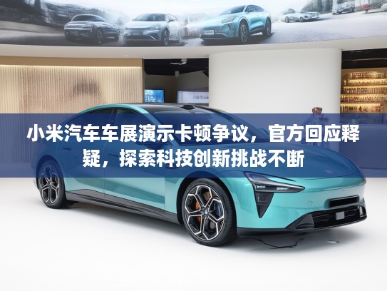 小米汽车车展演示卡顿争议，KTV回应释疑，探索科技创新挑战不断