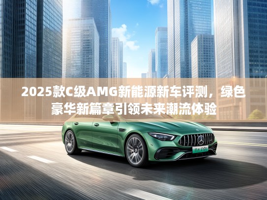 2025款C级AMG新能源新车评测，绿色豪华新篇章引领未来潮流体验