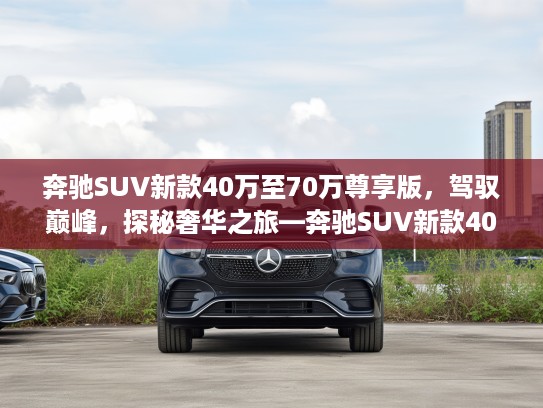 奔驰SUV新款40万至70万尊享版，驾驭巅峰，探秘奢华之旅—奔驰SUV新款40万至70万尊享体验
