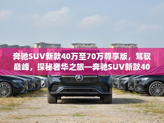 奔驰SUV新款40万至70万尊享版，驾驭巅峰，探秘奢华之旅—奔驰SUV新款40万至70万尊享体验