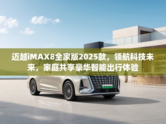 迈越iMAX8全家版2025款，领航科技未来，家庭共享豪华智能出行体验