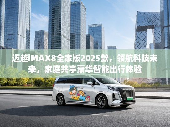 迈越iMAX8全家版2025款，领航科技未来，家庭共享豪华智能出行体验
