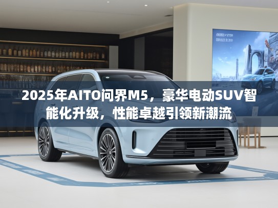 2025年AITO问界M5，豪华电动SUV智能化升级，性能卓越引领新潮流