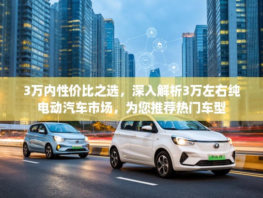 3万内性价比之选，深入解析3万左右纯电动汽车市场，为您推荐热门车型