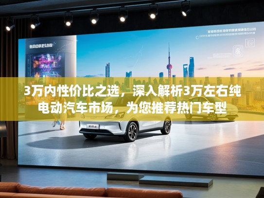 3万内性价比之选，深入解析3万左右纯电动汽车市场，为您推荐热门车型