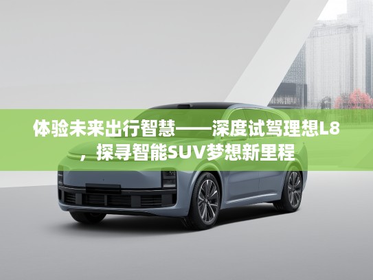 体验未来出行智慧——深度试驾理想L8，探寻智能SUV梦想新里程