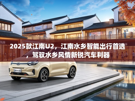 2025款江南U2，江南水乡智能出行首选，驾驭水乡风情新锐汽车利器