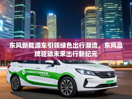 东风新能源车引领绿色出行潮流，东风品牌驱动未来出行新纪元