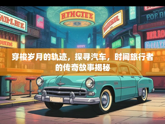 穿梭岁月的轨迹，探寻汽车，时间旅行者的传奇故事揭秘