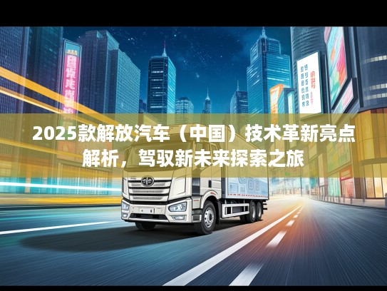 2025款解放汽车（中国）技术革新亮点解析，驾驭新未来探索之旅