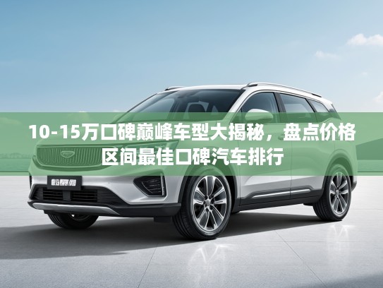 10-15万口碑巅峰车型大揭秘，盘点价格区间最佳口碑汽车排行