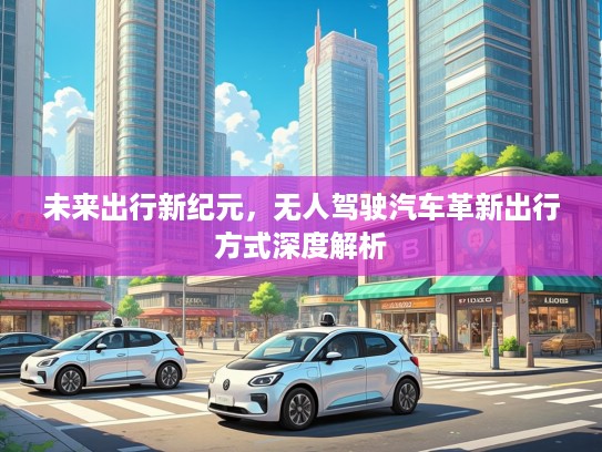 未来出行新纪元，无人驾驶汽车革新出行方式深度解析