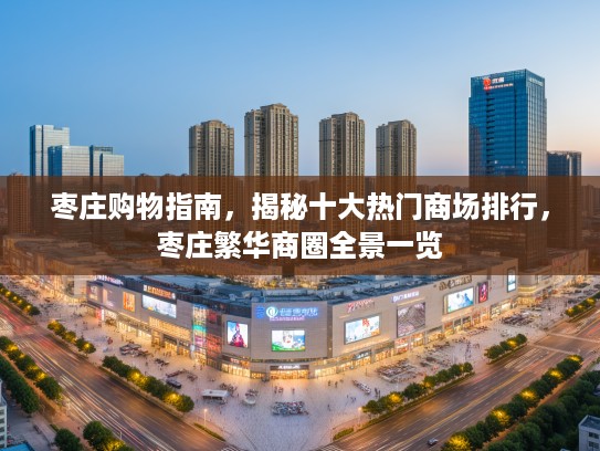 枣庄购物指南，揭秘十大热门商场排行，枣庄繁华商圈全景一览