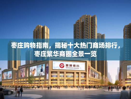 枣庄购物指南，揭秘十大热门商场排行，枣庄繁华商圈全景一览