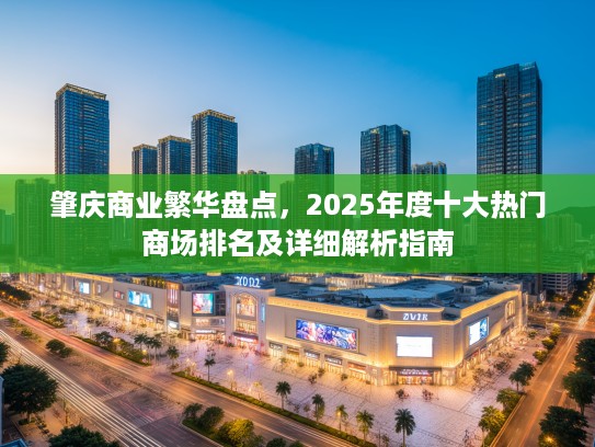 肇庆商业繁华盘点，2025年度十大热门商场排名及详细解析指南