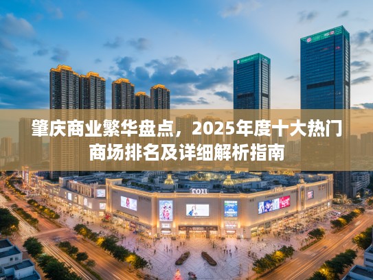 肇庆商业繁华盘点，2025年度十大热门商场排名及详细解析指南