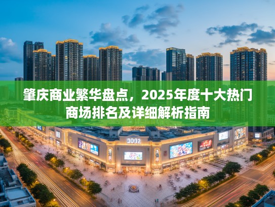 肇庆商业繁华盘点，2025年度十大热门商场排名及详细解析指南