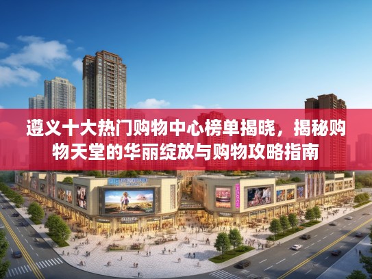遵义十大热门购物中心榜单揭晓，揭秘购物天堂的华丽绽放与购物攻略指南