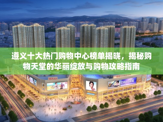 遵义十大热门购物中心榜单揭晓，揭秘购物天堂的华丽绽放与购物攻略指南