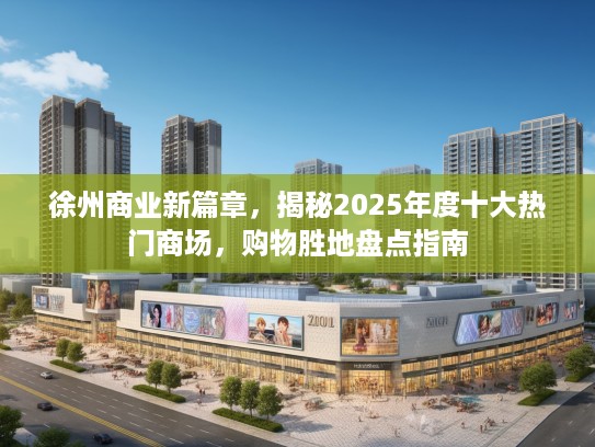徐州商业新篇章，揭秘2025年度十大热门商场，购物胜地盘点指南