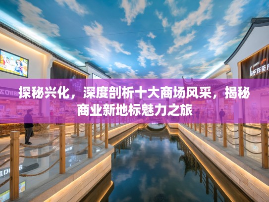 探秘兴化，深度剖析十大商场风采，揭秘商业新地标魅力之旅
