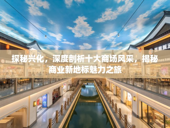探秘兴化，深度剖析十大商场风采，揭秘商业新地标魅力之旅