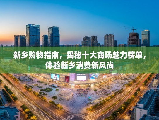 新乡购物指南，揭秘十大商场魅力榜单，体验新乡消费新风尚