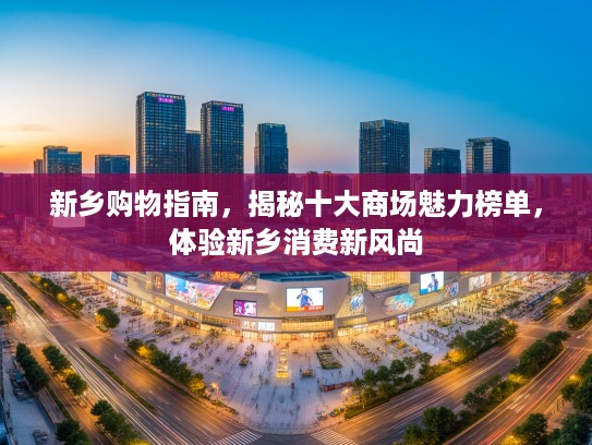 新乡购物指南，揭秘十大商场魅力榜单，体验新乡消费新风尚