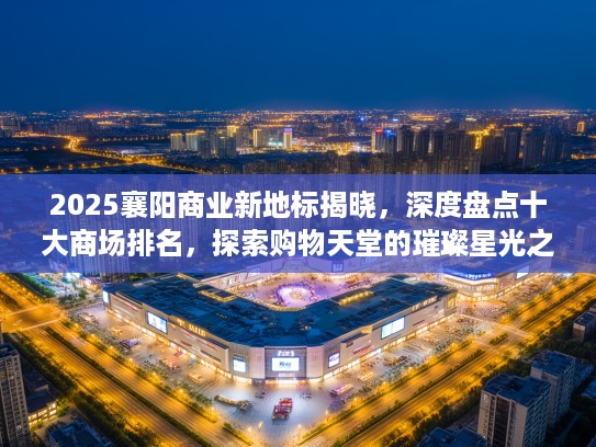 2025襄阳商业新地标揭晓，深度盘点十大商场排名，探索购物天堂的璀璨星光之旅