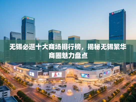 无锡必逛十大商场排行榜，揭秘无锡繁华商圈魅力盘点