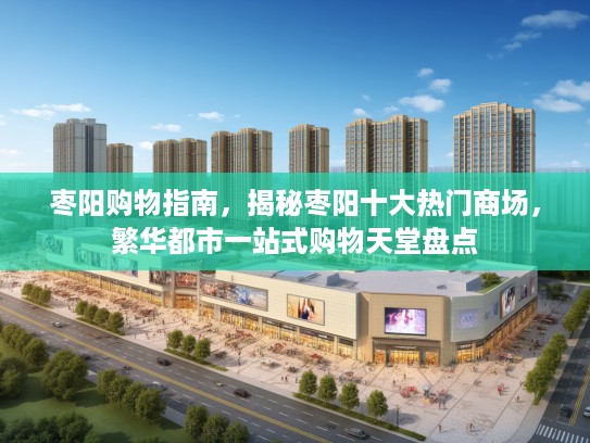 枣阳购物指南，揭秘枣阳十大热门商场，繁华都市一站式购物天堂盘点