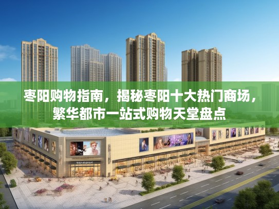枣阳购物指南，揭秘枣阳十大热门商场，繁华都市一站式购物天堂盘点