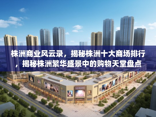 株洲商业风云录，揭秘株洲十大商场排行，揭秘株洲繁华盛景中的购物天堂盘点