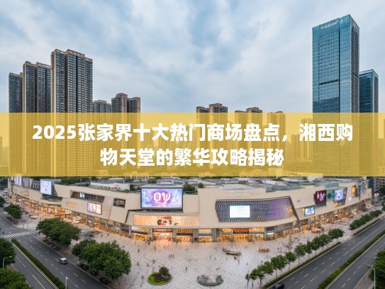 2025张家界十大热门商场盘点，湘西购物天堂的繁华攻略揭秘