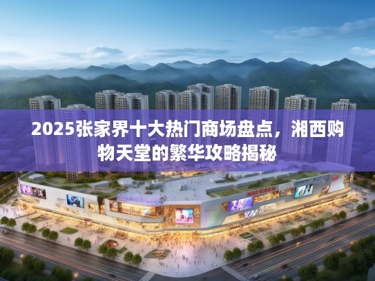 2025张家界十大热门商场盘点，湘西购物天堂的繁华攻略揭秘