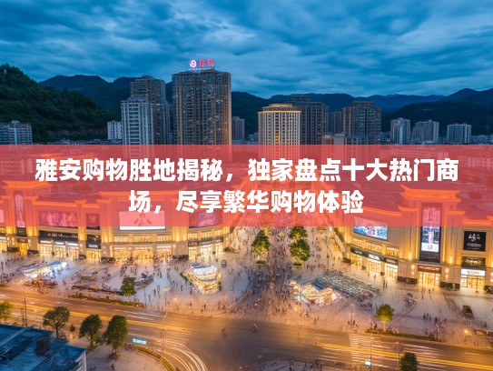 雅安购物胜地揭秘，独家盘点十大热门商场，尽享繁华购物体验