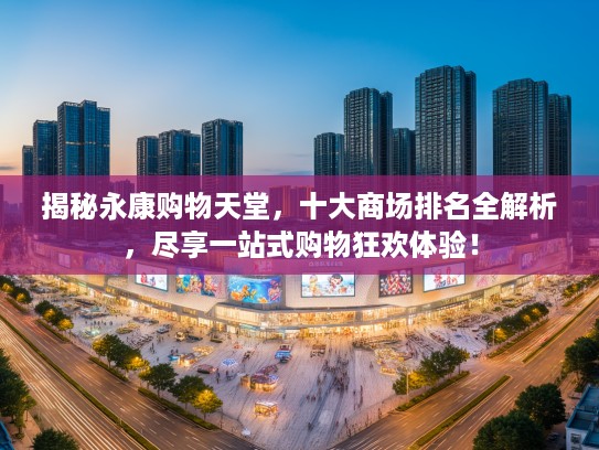 揭秘永康购物天堂，十大商场排名全解析，尽享一站式购物狂欢体验！