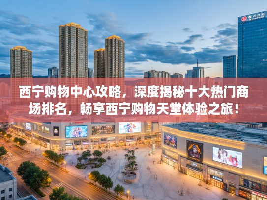 西宁购物中心攻略，深度揭秘十大热门商场排名，畅享西宁购物天堂体验之旅！