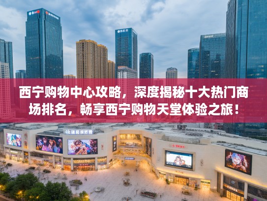 西宁购物中心攻略，深度揭秘十大热门商场排名，畅享西宁购物天堂体验之旅！