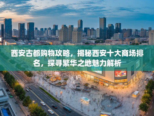 西安古都购物攻略，揭秘西安十大商场排名，探寻繁华之地魅力解析