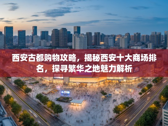 西安古都购物攻略，揭秘西安十大商场排名，探寻繁华之地魅力解析