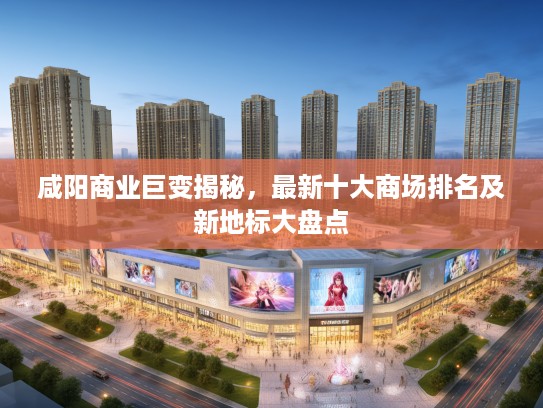 咸阳商业巨变揭秘，最新十大商场排名及新地标大盘点